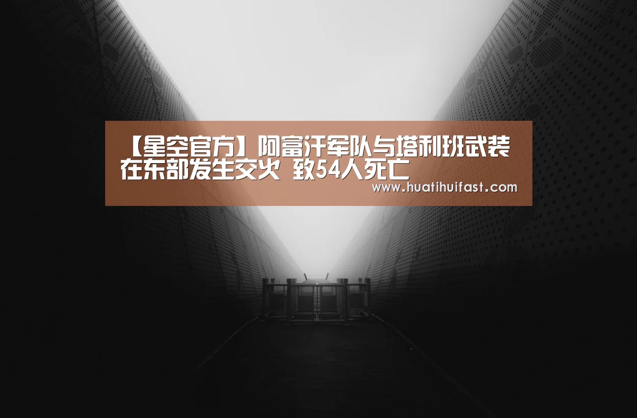【星空官方】阿富汗军队与塔利班武装在东部发生交火 致54人死亡(图4) 星空官方